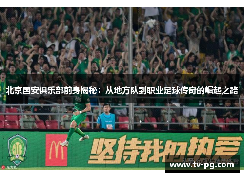 北京国安俱乐部前身揭秘：从地方队到职业足球传奇的崛起之路