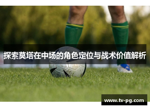 探索莫塔在中场的角色定位与战术价值解析 探索莫塔在中场的角色定位与战术价值解析