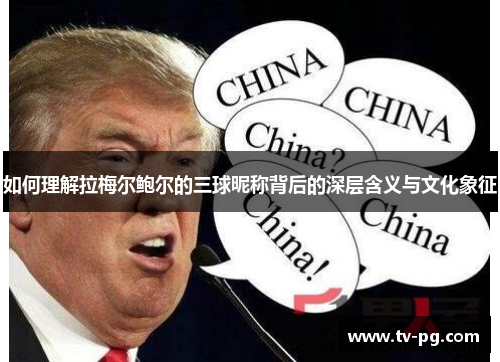 如何理解拉梅尔鲍尔的三球昵称背后的深层含义与文化象征 如何理解拉梅尔鲍尔的三球昵称背后的深层含义与文化象征
