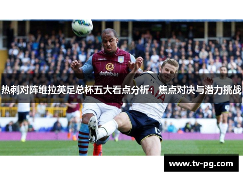 热刺对阵维拉英足总杯五大看点分析:焦点对决与潜力挑战 热刺对阵维拉英足总杯五大看点分析:焦点对决与潜力挑战