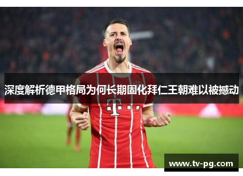 深度解析德甲格局为何长期固化拜仁王朝难以被撼动 深度解析德甲格局为何长期固化拜仁王朝难以被撼动