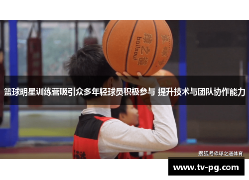 篮球明星训练营吸引众多年轻球员积极参与 提升技术与团队协作能力 篮球明星训练营吸引众多年轻球员积极参与 提升技术与团队协作能力