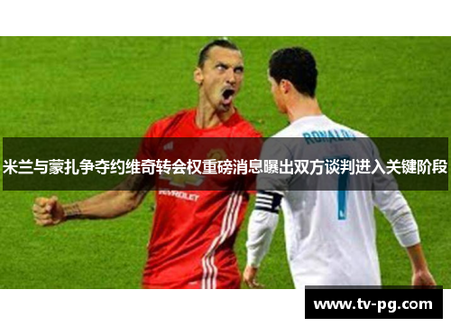 米兰与蒙扎争夺约维奇转会权重磅消息曝出双方谈判进入关键阶段 米兰与蒙扎争夺约维奇转会权重磅消息曝出双方谈判进入关键阶段