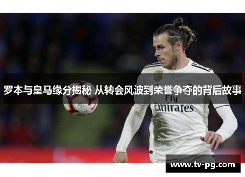 罗本与皇马缘分揭秘 从转会风波到荣誉争夺的背后故事 罗本与皇马缘分揭秘 从转会风波到荣誉争夺的背后故事