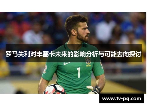 罗马失利对丰塞卡未来的影响分析与可能去向探讨 罗马失利对丰塞卡未来的影响分析与可能去向探讨