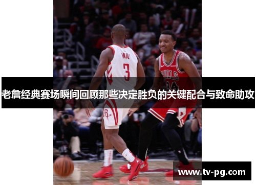 老詹经典赛场瞬间回顾那些决定胜负的关键配合与致命助攻 老詹经典赛场瞬间回顾那些决定胜负的关键配合与致命助攻