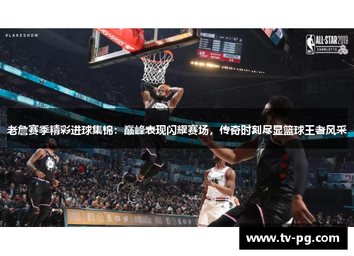 老詹赛季精彩进球集锦:巅峰表现闪耀赛场,传奇时刻尽显篮球王者风采 老詹赛季精彩进球集锦:巅峰表现闪耀赛场,传奇时刻尽显篮球王者风采