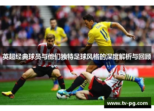 英超经典球员与他们独特足球风格的深度解析与回顾