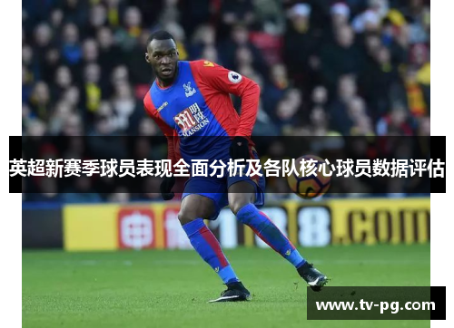 英超新赛季球员表现全面分析及各队核心球员数据评估