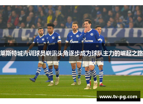莱斯特城青训球员崭露头角逐步成为球队主力的崛起之路 莱斯特城青训球员崭露头角逐步成为球队主力的崛起之路