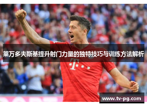 莱万多夫斯基提升射门力量的独特技巧与训练方法解析