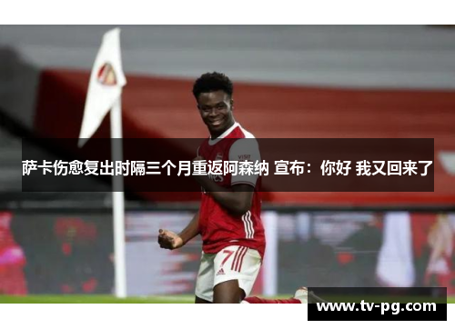 萨卡伤愈复出时隔三个月重返阿森纳 宣布：你好 我又回来了