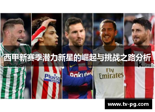 西甲新赛季潜力新星的崛起与挑战之路分析 西甲新赛季潜力新星的崛起与挑战之路分析