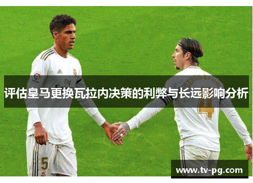 评估皇马更换瓦拉内决策的利弊与长远影响分析 评估皇马更换瓦拉内决策的利弊与长远影响分析