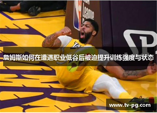 詹姆斯如何在遭遇职业低谷后被迫提升训练强度与状态 詹姆斯如何在遭遇职业低谷后被迫提升训练强度与状态