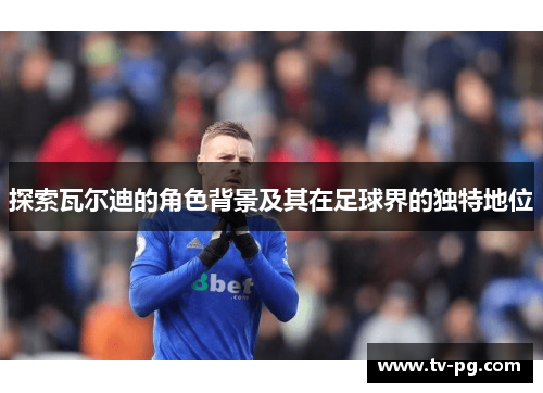 探索瓦尔迪的角色背景及其在足球界的独特地位