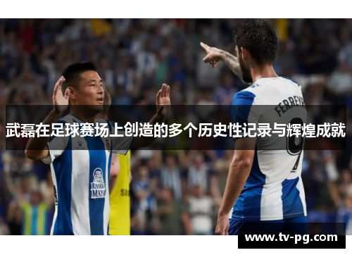 武磊在足球赛场上创造的多个历史性记录与辉煌成就