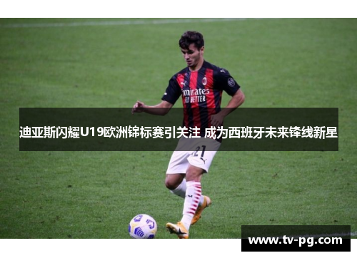 迪亚斯闪耀U19欧洲锦标赛引关注 成为西班牙未来锋线新星