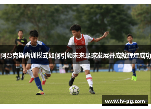 阿贾克斯青训模式如何引领未来足球发展并成就辉煌成功