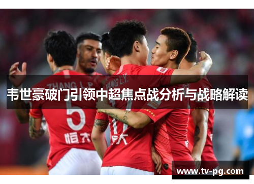 韦世豪破门引领中超焦点战分析与战略解读