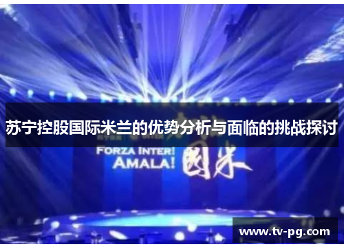 苏宁控股国际米兰的优势分析与面临的挑战探讨 苏宁控股国际米兰的优势分析与面临的挑战探讨