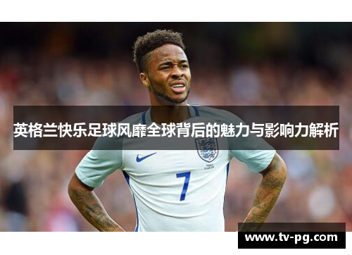英格兰快乐足球风靡全球背后的魅力与影响力解析 英格兰快乐足球风靡全球背后的魅力与影响力解析