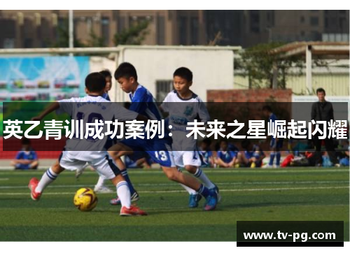 英乙青训成功案例：未来之星崛起闪耀