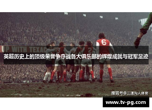 英超历史上的顶级荣誉争夺战各大俱乐部的辉煌成就与冠军足迹 英超历史上的顶级荣誉争夺战各大俱乐部的辉煌成就与冠军足迹