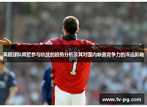 英超球队频繁参与欧战的趋势分析及其对国内联赛竞争力的深远影响