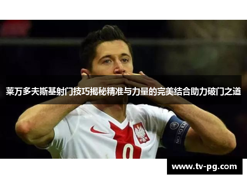 莱万多夫斯基射门技巧揭秘精准与力量的完美结合助力破门之道