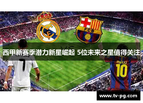 西甲新赛季潜力新星崛起 5位未来之星值得关注