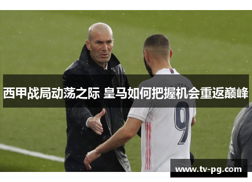 西甲战局动荡之际 皇马如何把握机会重返巅峰 西甲战局动荡之际 皇马如何把握机会重返巅峰