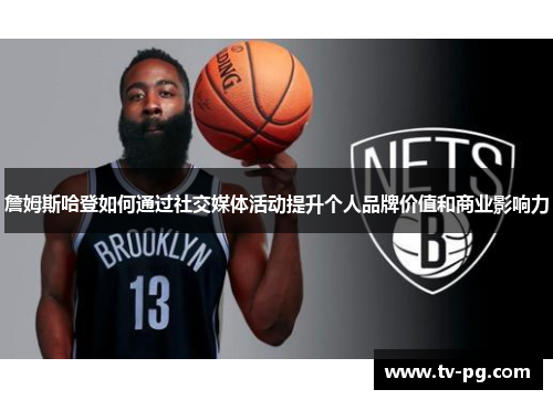 詹姆斯哈登如何通过社交媒体活动提升个人品牌价值和商业影响力