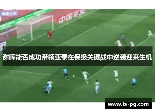 谢晖能否成功带领亚泰在保级关键战中逆袭迎来生机