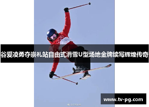 谷爱凌勇夺崇礼站自由式滑雪U型场地金牌续写辉煌传奇