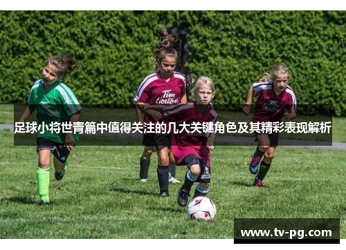 足球小将世青篇中值得关注的几大关键角色及其精彩表现解析