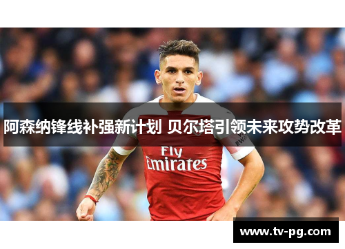 阿森纳锋线补强新计划 贝尔塔引领未来攻势改革 阿森纳锋线补强新计划 贝尔塔引领未来攻势改革