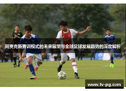 阿贾克斯青训模式的未来展望与全球足球发展趋势的深度解析 阿贾克斯青训模式的未来展望与全球足球发展趋势的深度解析