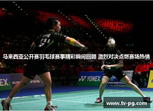 马来西亚公开赛羽毛球赛事精彩瞬间回顾 激烈对决点燃赛场热情