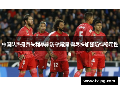 中国队热身赛失利暴露防守漏洞 需尽快加强防线稳定性