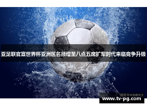 亚足联官宣世界杯亚洲区名额增至八点五席扩军时代来临竞争升级