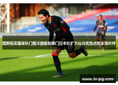 南野拓实国家队门前冷静推射破门日本队扩大比分优势点燃全场欢呼